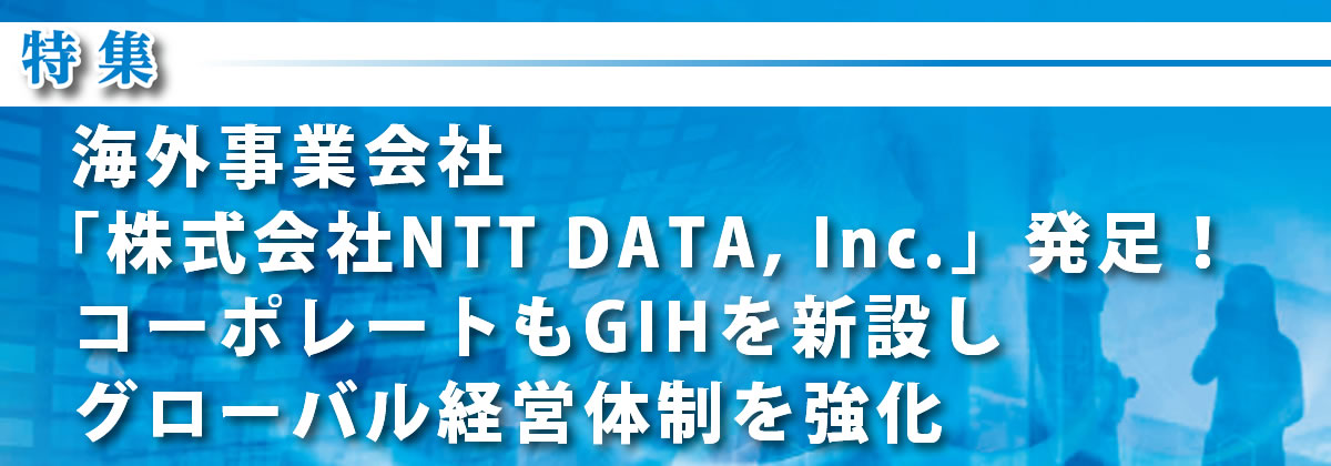 海外事業会社「株式会社NTT DATA, Inc.」発足！コーポレートもGIHを新設しグローバル経営体制を強化